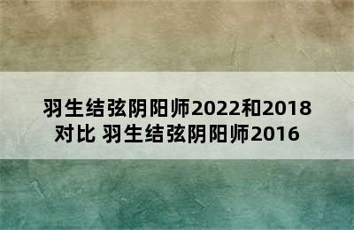 羽生结弦阴阳师2022和2018对比 羽生结弦阴阳师2016